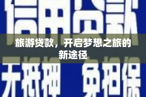 和田旅游贷款，开启梦想之旅的新途径