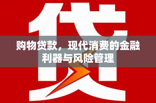 和田购物贷款，现代消费的金融利器与风险管理