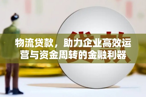 和田物流贷款，助力企业高效运营与资金周转的金融利器