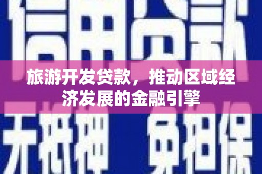 和田旅游开发贷款，推动区域经济发展的金融引擎