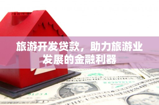 和田旅游开发贷款，助力旅游业发展的金融利器