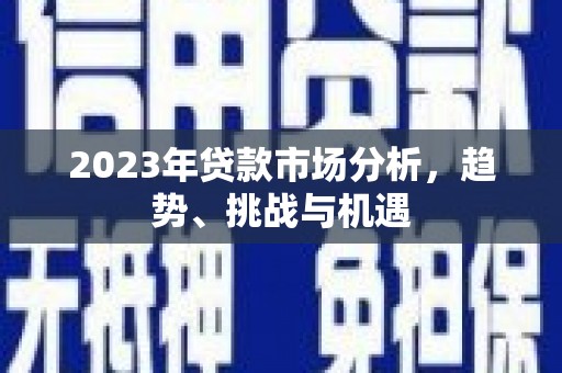 和田2023年贷款市场分析，趋势、挑战与机遇