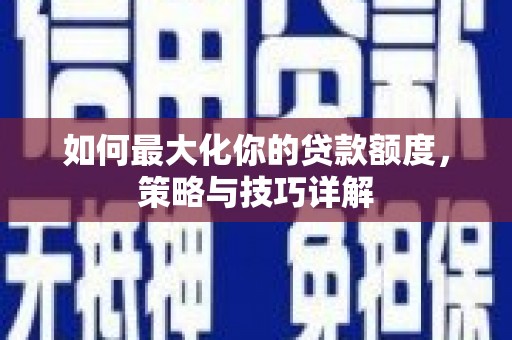 和田如何最大化你的贷款额度，策略与技巧详解