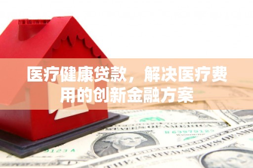 和田医疗健康贷款，解决医疗费用的创新金融方案