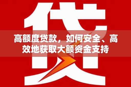 和田高额度贷款，如何安全、高效地获取大额资金支持