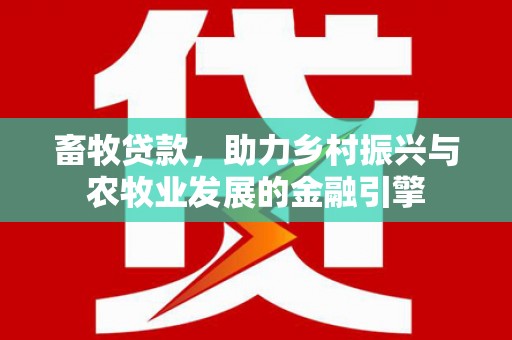 和田畜牧贷款，助力乡村振兴与农牧业发展的金融引擎