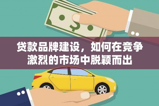 和田贷款品牌建设，如何在竞争激烈的市场中脱颖而出