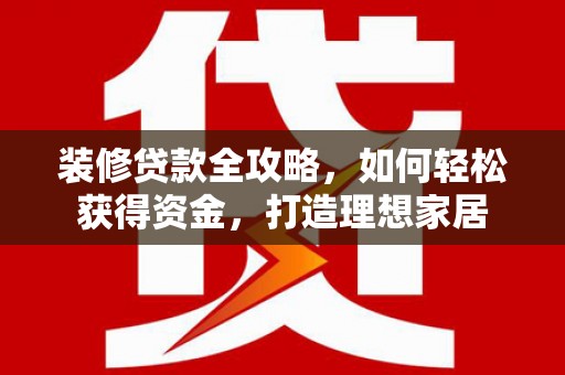 和田装修贷款全攻略，如何轻松获得资金，打造理想家居