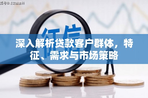 和田深入解析贷款客户群体，特征、需求与市场策略