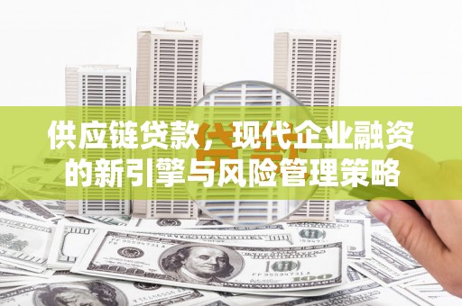 和田供应链贷款，现代企业融资的新引擎与风险管理策略