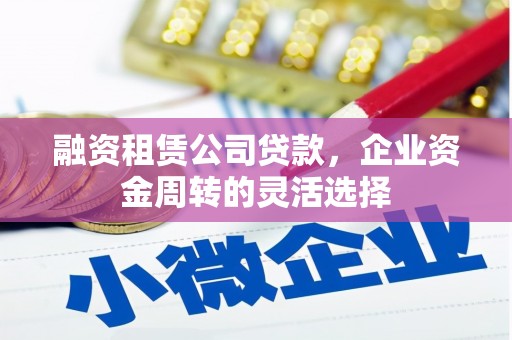 和田融资租赁公司贷款，企业资金周转的灵活选择