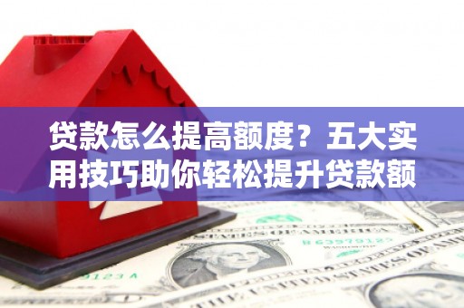 和田贷款怎么提高额度？五大实用技巧助你轻松提升贷款额度
