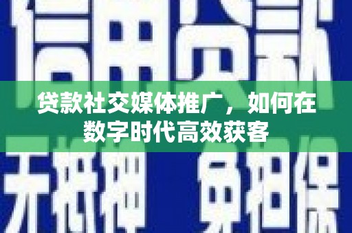 和田贷款社交媒体推广，如何在数字时代高效获客