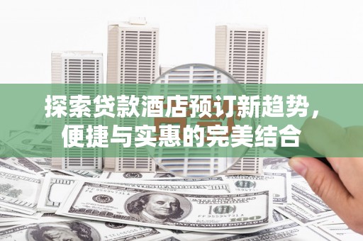 和田探索贷款酒店预订新趋势，便捷与实惠的完美结合