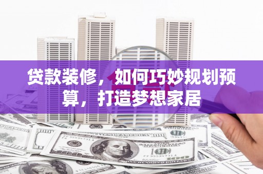 和田贷款装修，如何巧妙规划预算，打造梦想家居