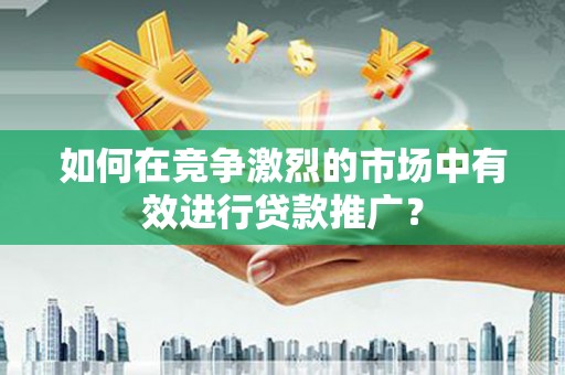 和田如何在竞争激烈的市场中有效进行贷款推广？