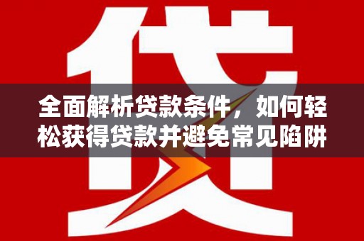 和田全面解析贷款条件，如何轻松获得贷款并避免常见陷阱