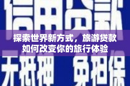 和田探索世界新方式，旅游贷款如何改变你的旅行体验