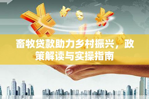 和田畜牧贷款助力乡村振兴，政策解读与实操指南