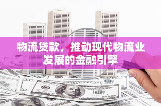 和田物流贷款，推动现代物流业发展的金融引擎