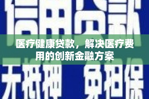 和田医疗健康贷款，解决医疗费用的创新金融方案