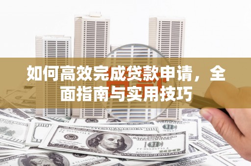 和田如何高效完成贷款申请，全面指南与实用技巧