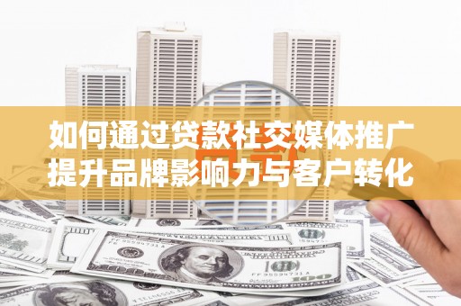 和田如何通过贷款社交媒体推广提升品牌影响力与客户转化率