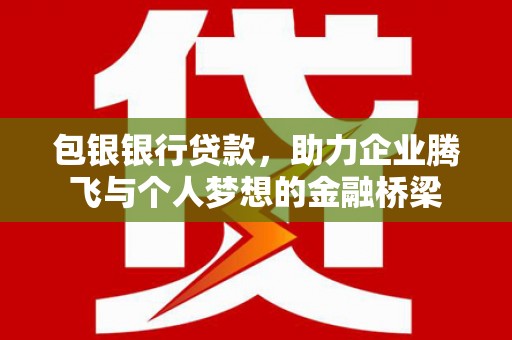 和田包银银行贷款，助力企业腾飞与个人梦想的金融桥梁