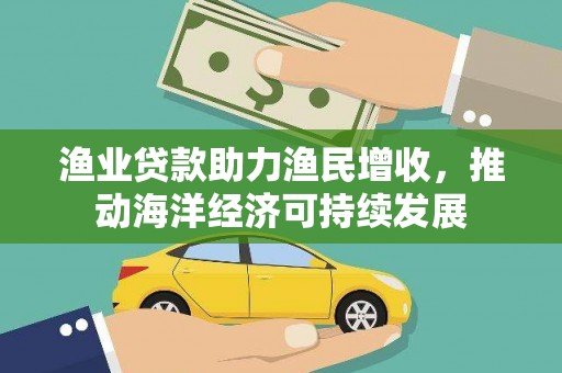 和田渔业贷款助力渔民增收，推动海洋经济可持续发展