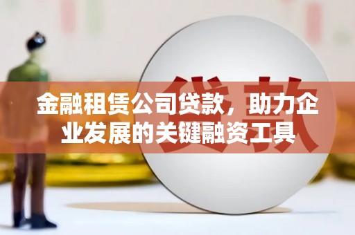 和田金融租赁公司贷款，助力企业发展的关键融资工具