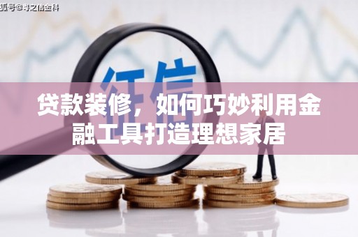 和田贷款装修，如何巧妙利用金融工具打造理想家居