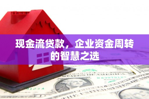 和田现金流贷款，企业资金周转的智慧之选
