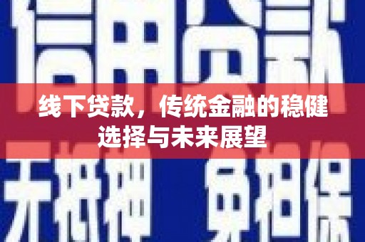 和田线下贷款，传统金融的稳健选择与未来展望