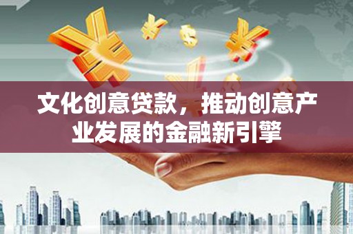 和田文化创意贷款，推动创意产业发展的金融新引擎