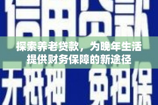 和田探索养老贷款，为晚年生活提供财务保障的新途径