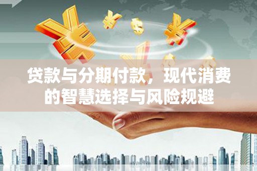 和田贷款与分期付款，现代消费的智慧选择与风险规避