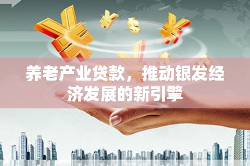 和田养老产业贷款，推动银发经济发展的新引擎