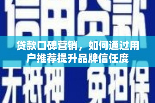 和田贷款口碑营销，如何通过用户推荐提升品牌信任度