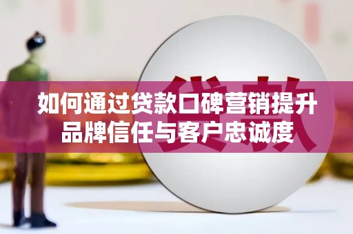 和田如何通过贷款口碑营销提升品牌信任与客户忠诚度