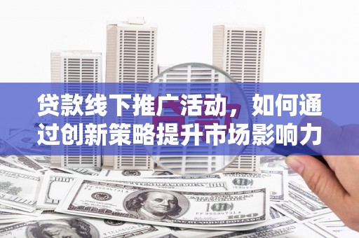 和田贷款线下推广活动，如何通过创新策略提升市场影响力