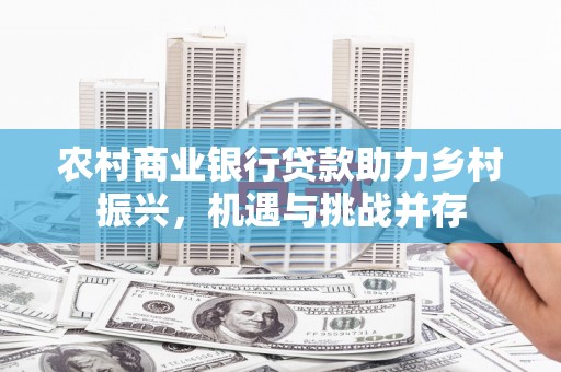 和田农村商业银行贷款助力乡村振兴，机遇与挑战并存