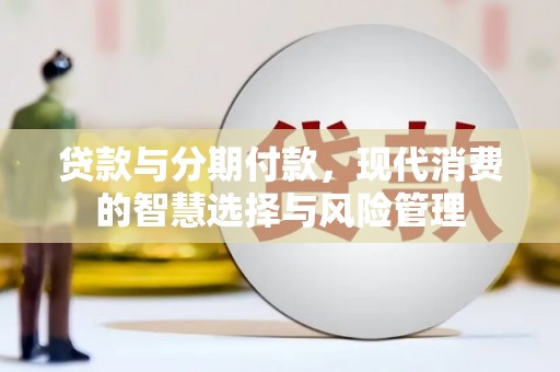 和田贷款与分期付款，现代消费的智慧选择与风险管理