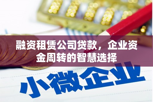 和田融资租赁公司贷款，企业资金周转的智慧选择
