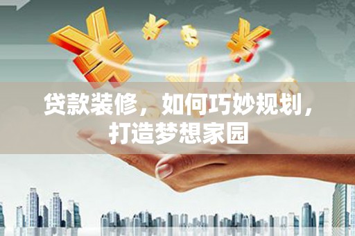和田贷款装修，如何巧妙规划，打造梦想家园