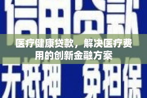 和田医疗健康贷款，解决医疗费用的创新金融方案