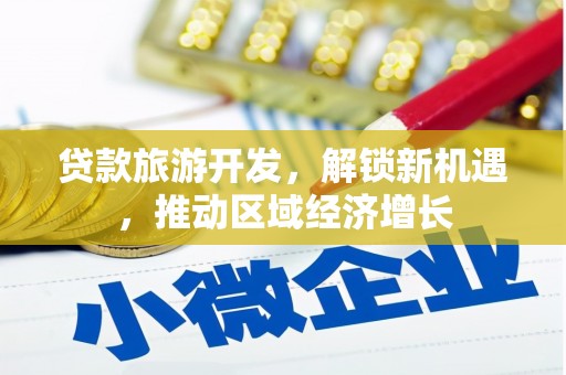 和田贷款旅游开发，解锁新机遇，推动区域经济增长