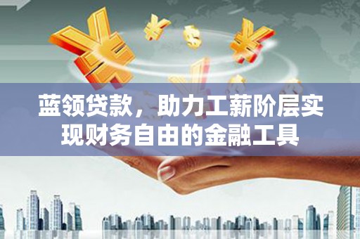 和田蓝领贷款，助力工薪阶层实现财务自由的金融工具