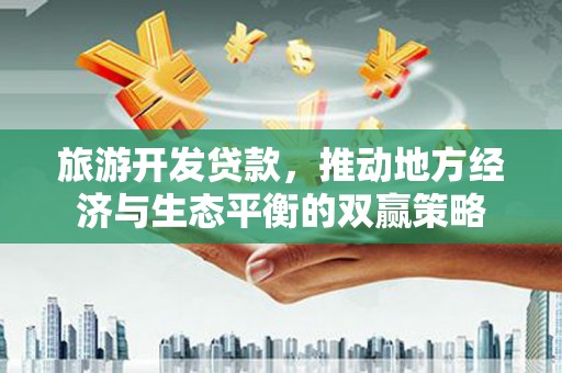 和田旅游开发贷款，推动地方经济与生态平衡的双赢策略