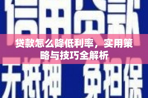 和田贷款怎么降低利率，实用策略与技巧全解析