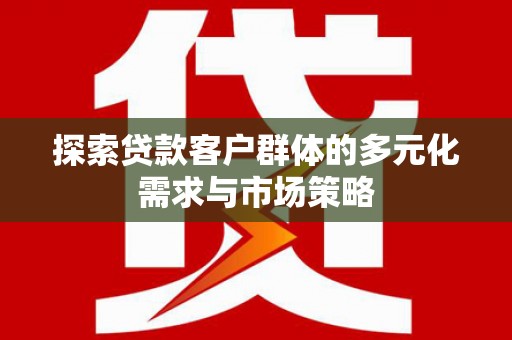 和田探索贷款客户群体的多元化需求与市场策略